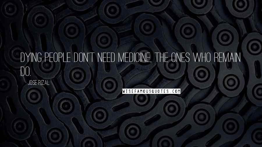 Jose Rizal Quotes: Dying people don't need medicine, the ones who remain do.