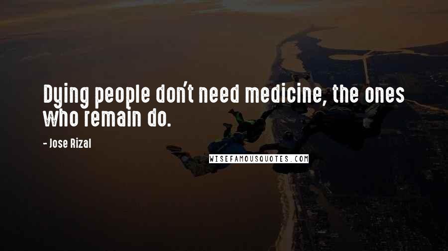 Jose Rizal Quotes: Dying people don't need medicine, the ones who remain do.