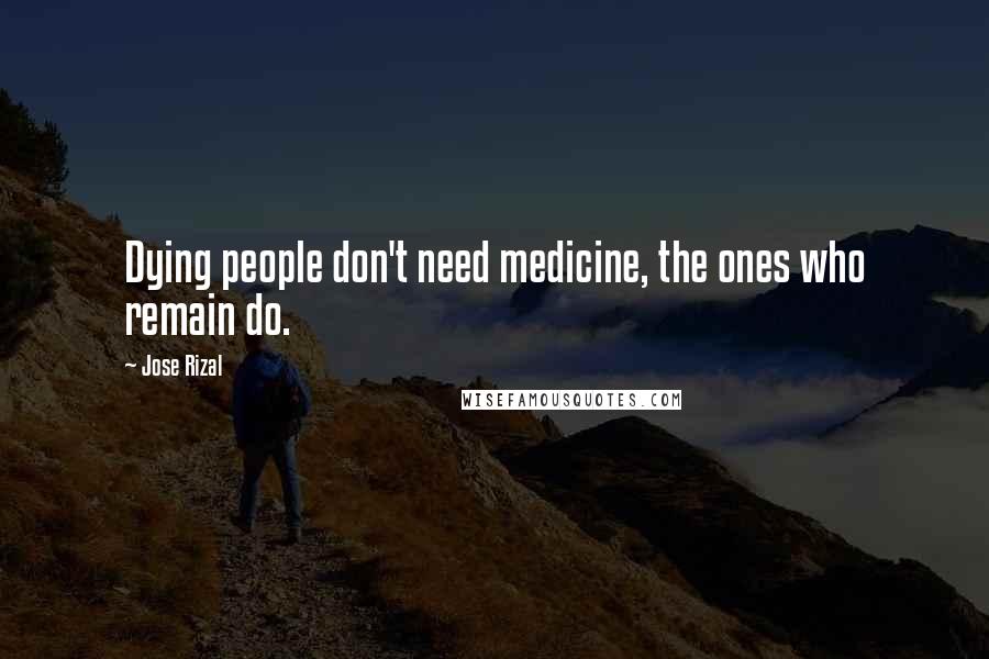 Jose Rizal Quotes: Dying people don't need medicine, the ones who remain do.