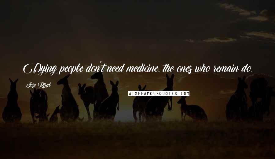 Jose Rizal Quotes: Dying people don't need medicine, the ones who remain do.