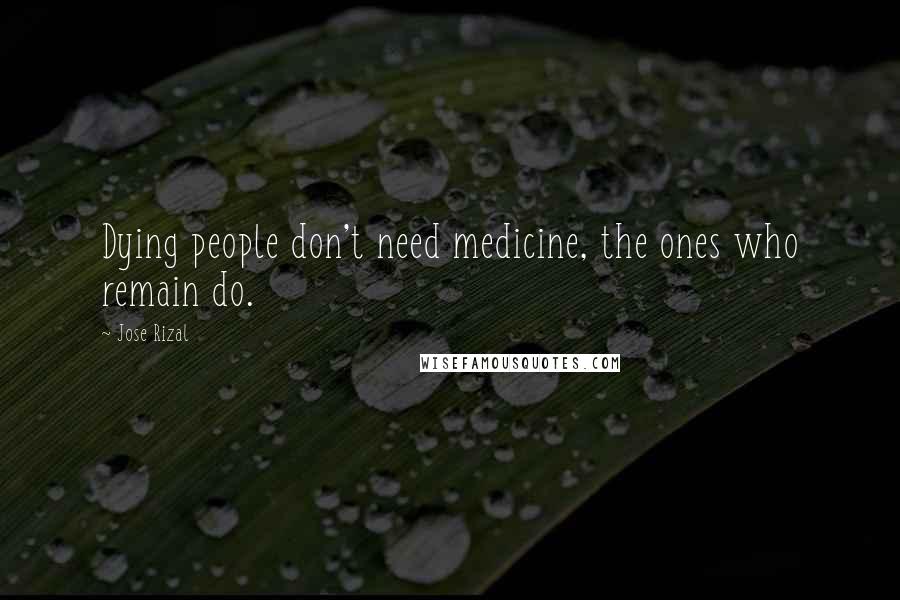 Jose Rizal Quotes: Dying people don't need medicine, the ones who remain do.