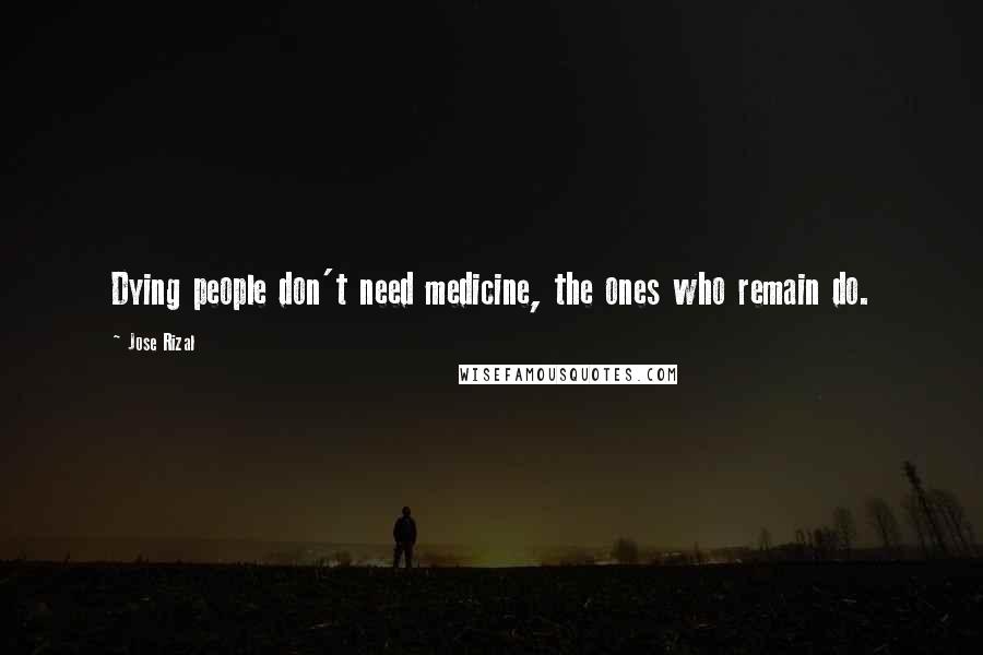 Jose Rizal Quotes: Dying people don't need medicine, the ones who remain do.