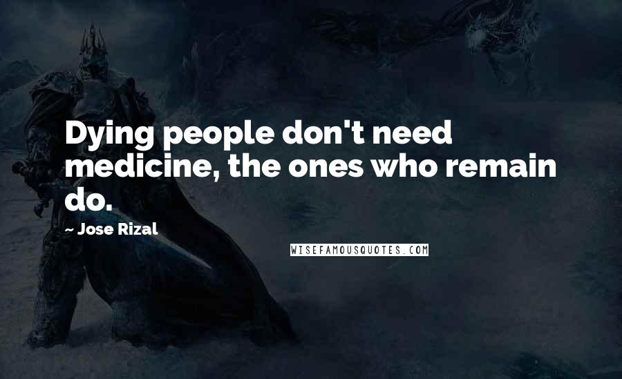 Jose Rizal Quotes: Dying people don't need medicine, the ones who remain do.