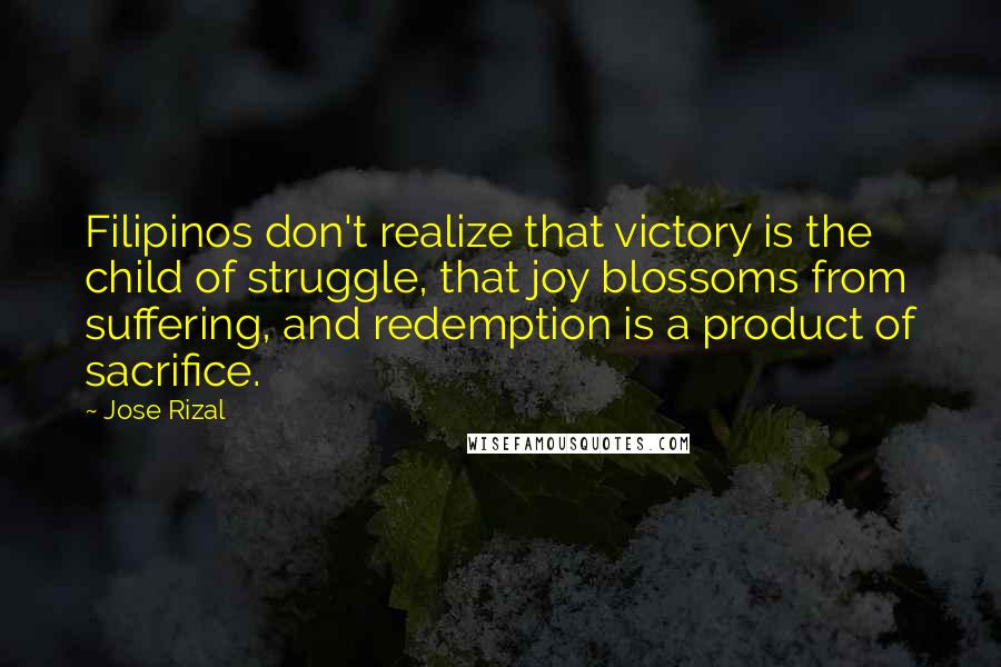 Jose Rizal Quotes: Filipinos don't realize that victory is the child of struggle, that joy blossoms from suffering, and redemption is a product of sacrifice.