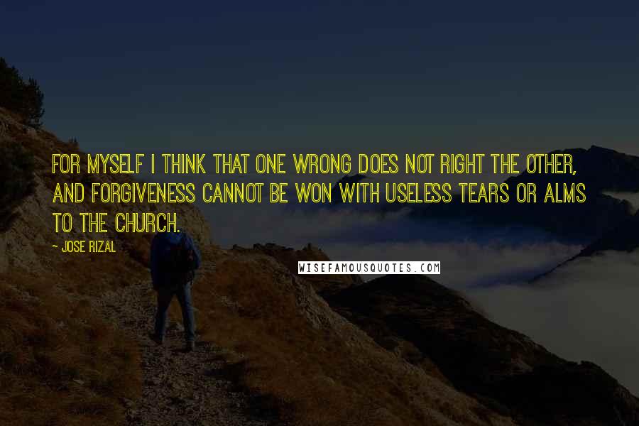 Jose Rizal Quotes: For myself I think that one wrong does not right the other, and forgiveness cannot be won with useless tears or alms to the Church.