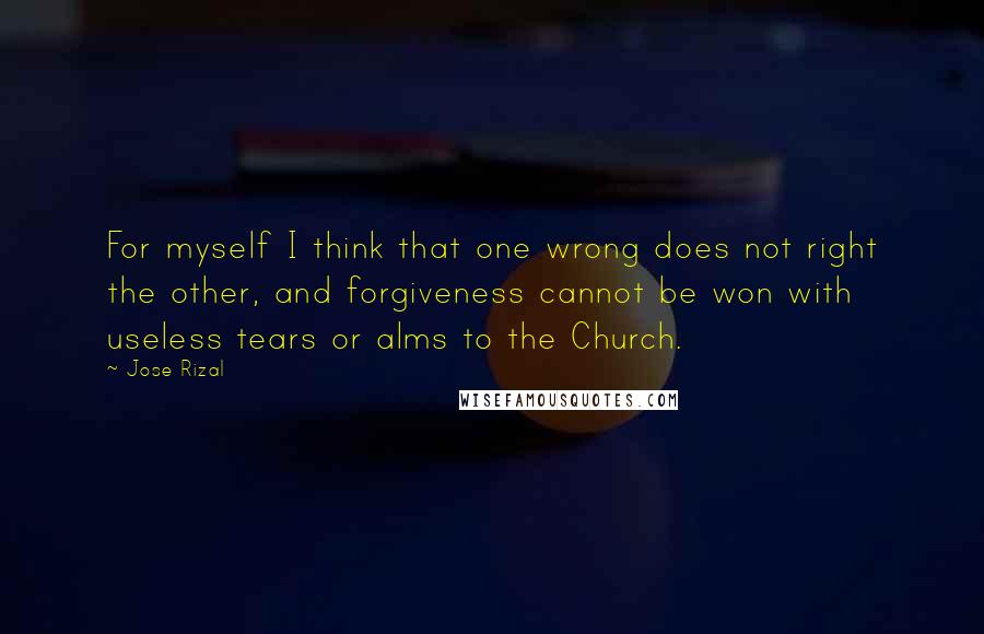 Jose Rizal Quotes: For myself I think that one wrong does not right the other, and forgiveness cannot be won with useless tears or alms to the Church.