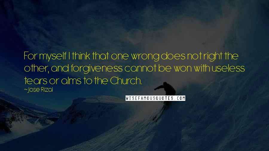 Jose Rizal Quotes: For myself I think that one wrong does not right the other, and forgiveness cannot be won with useless tears or alms to the Church.