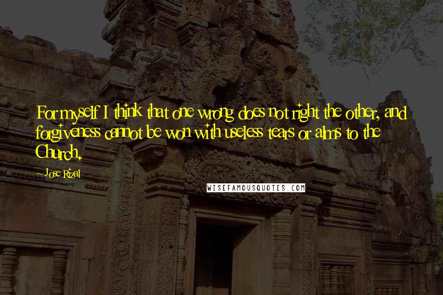 Jose Rizal Quotes: For myself I think that one wrong does not right the other, and forgiveness cannot be won with useless tears or alms to the Church.