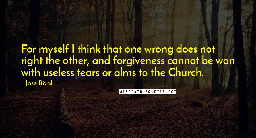 Jose Rizal Quotes: For myself I think that one wrong does not right the other, and forgiveness cannot be won with useless tears or alms to the Church.