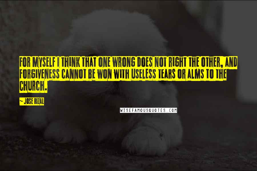 Jose Rizal Quotes: For myself I think that one wrong does not right the other, and forgiveness cannot be won with useless tears or alms to the Church.