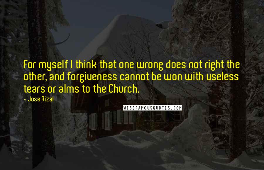 Jose Rizal Quotes: For myself I think that one wrong does not right the other, and forgiveness cannot be won with useless tears or alms to the Church.
