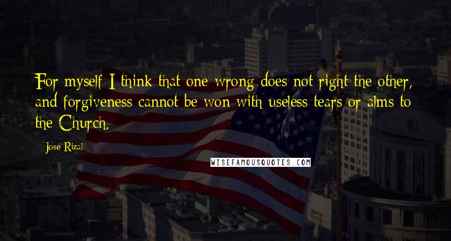 Jose Rizal Quotes: For myself I think that one wrong does not right the other, and forgiveness cannot be won with useless tears or alms to the Church.