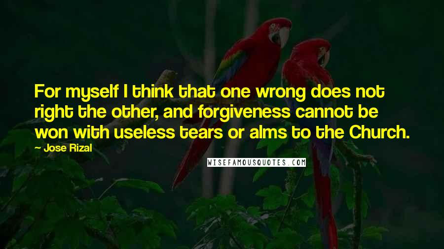 Jose Rizal Quotes: For myself I think that one wrong does not right the other, and forgiveness cannot be won with useless tears or alms to the Church.