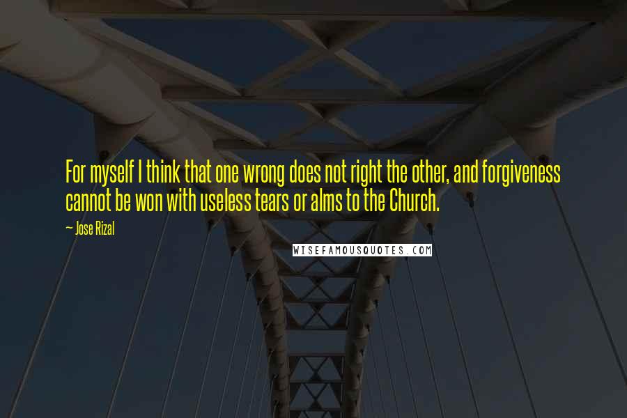 Jose Rizal Quotes: For myself I think that one wrong does not right the other, and forgiveness cannot be won with useless tears or alms to the Church.