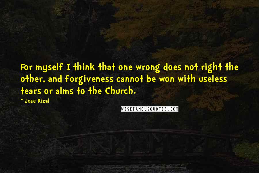 Jose Rizal Quotes: For myself I think that one wrong does not right the other, and forgiveness cannot be won with useless tears or alms to the Church.