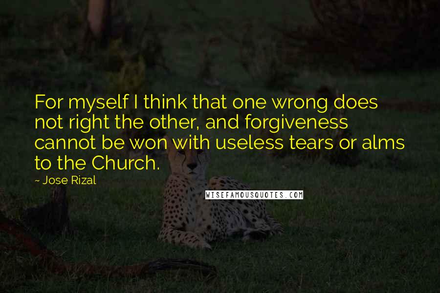 Jose Rizal Quotes: For myself I think that one wrong does not right the other, and forgiveness cannot be won with useless tears or alms to the Church.