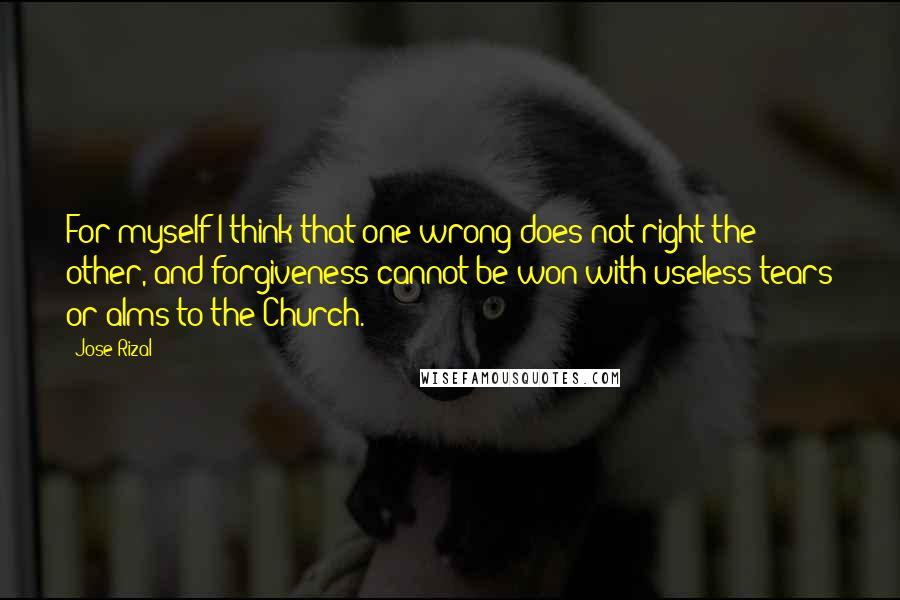 Jose Rizal Quotes: For myself I think that one wrong does not right the other, and forgiveness cannot be won with useless tears or alms to the Church.