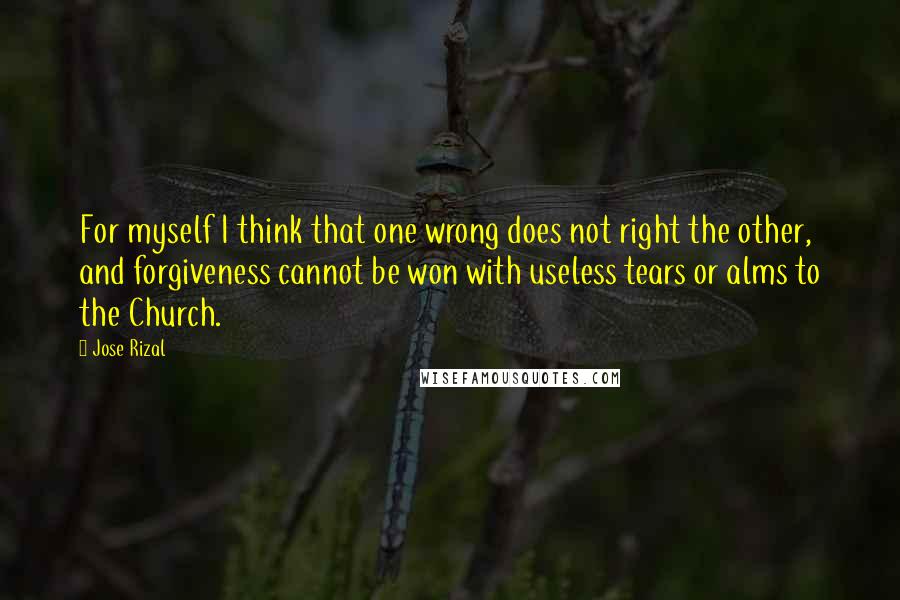 Jose Rizal Quotes: For myself I think that one wrong does not right the other, and forgiveness cannot be won with useless tears or alms to the Church.