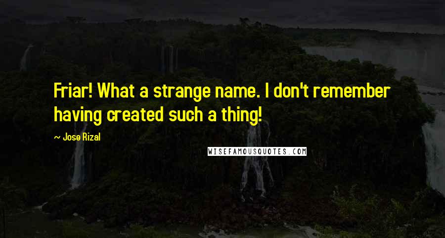 Jose Rizal Quotes: Friar! What a strange name. I don't remember having created such a thing!