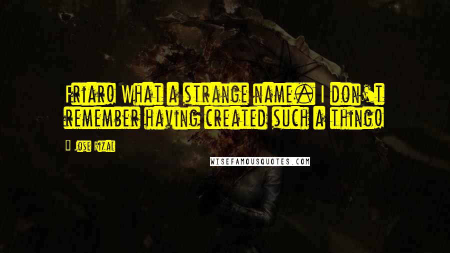 Jose Rizal Quotes: Friar! What a strange name. I don't remember having created such a thing!