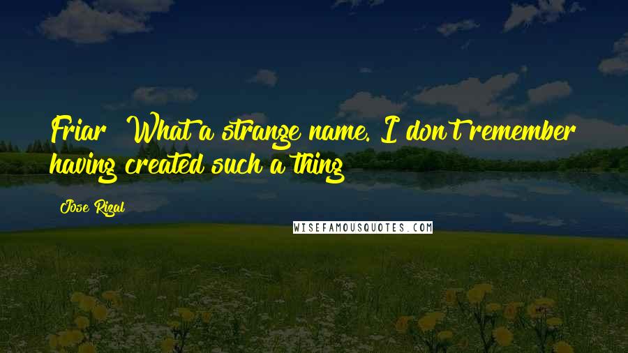 Jose Rizal Quotes: Friar! What a strange name. I don't remember having created such a thing!