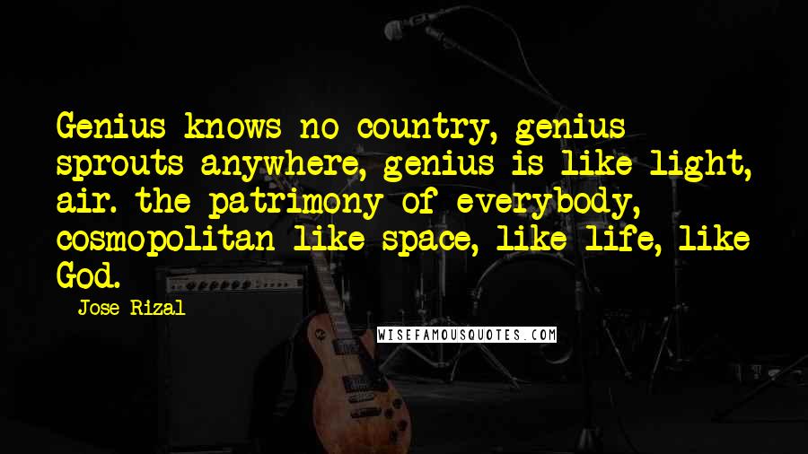 Jose Rizal Quotes: Genius knows no country, genius sprouts anywhere, genius is like light, air. the patrimony of everybody, cosmopolitan like space, like life, like God.