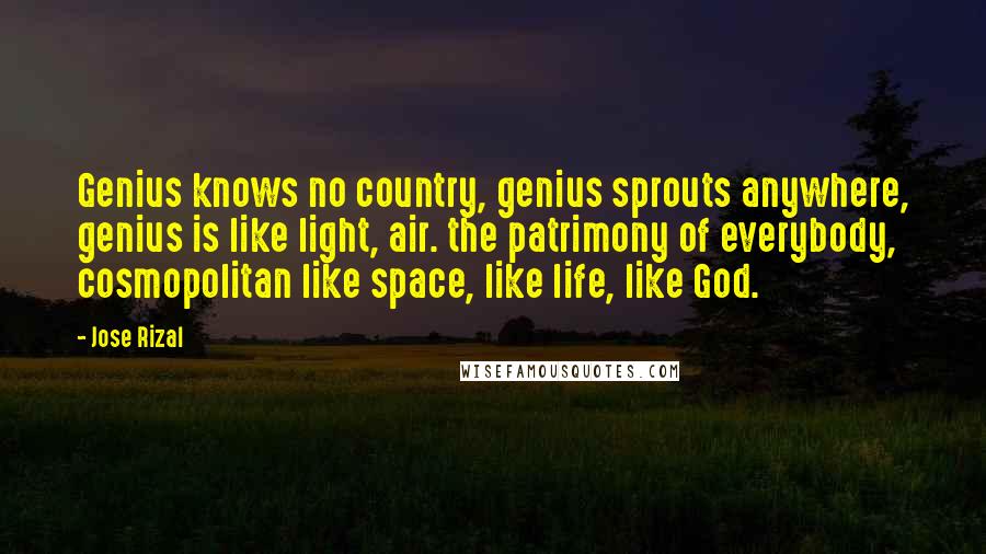 Jose Rizal Quotes: Genius knows no country, genius sprouts anywhere, genius is like light, air. the patrimony of everybody, cosmopolitan like space, like life, like God.