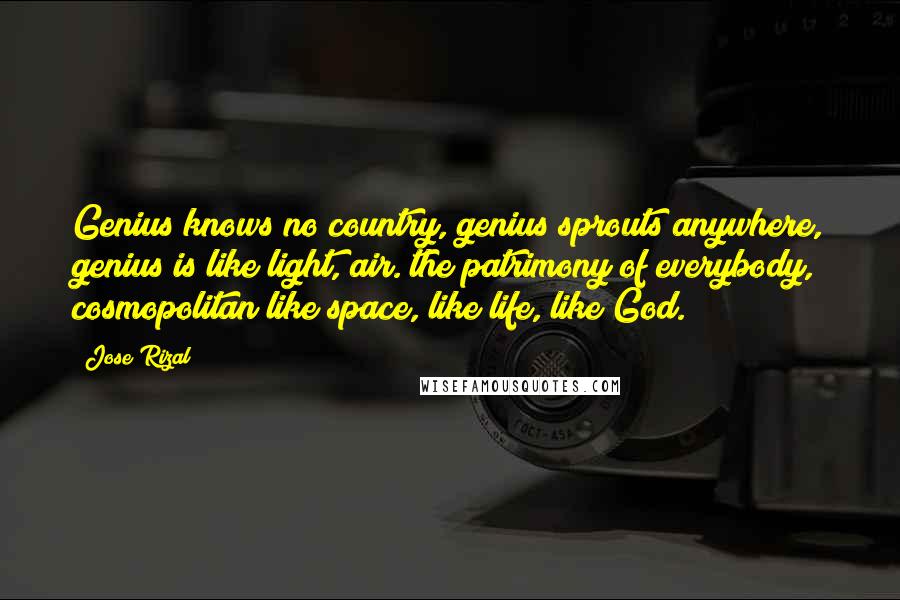 Jose Rizal Quotes: Genius knows no country, genius sprouts anywhere, genius is like light, air. the patrimony of everybody, cosmopolitan like space, like life, like God.