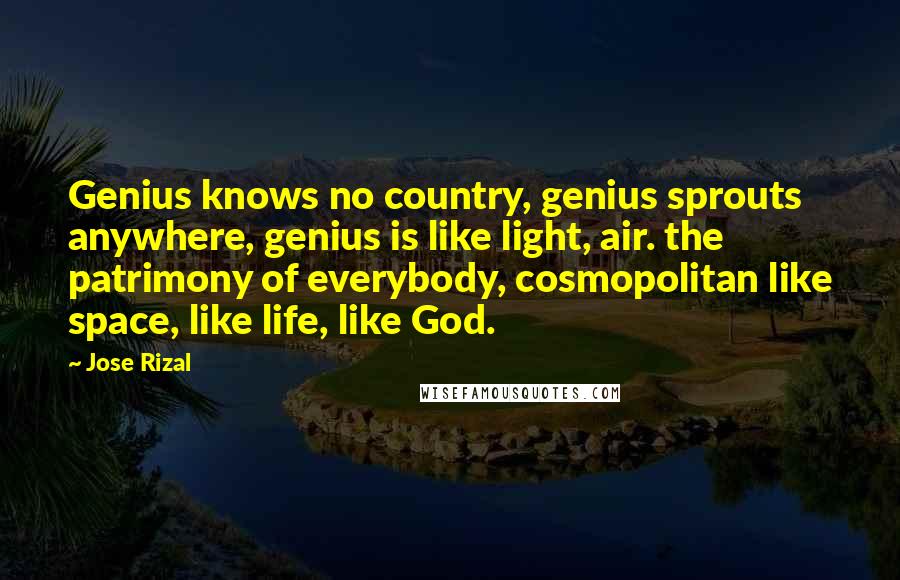 Jose Rizal Quotes: Genius knows no country, genius sprouts anywhere, genius is like light, air. the patrimony of everybody, cosmopolitan like space, like life, like God.