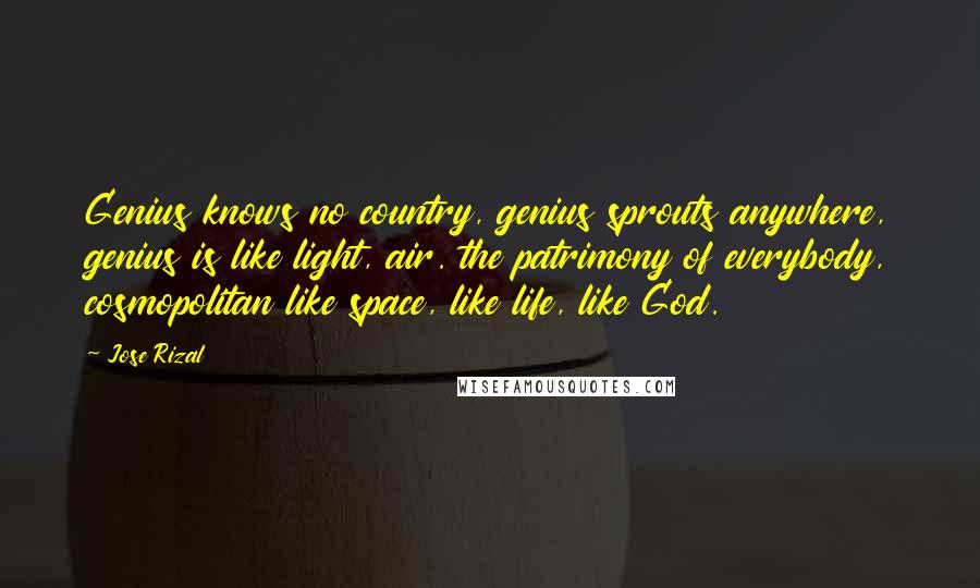 Jose Rizal Quotes: Genius knows no country, genius sprouts anywhere, genius is like light, air. the patrimony of everybody, cosmopolitan like space, like life, like God.