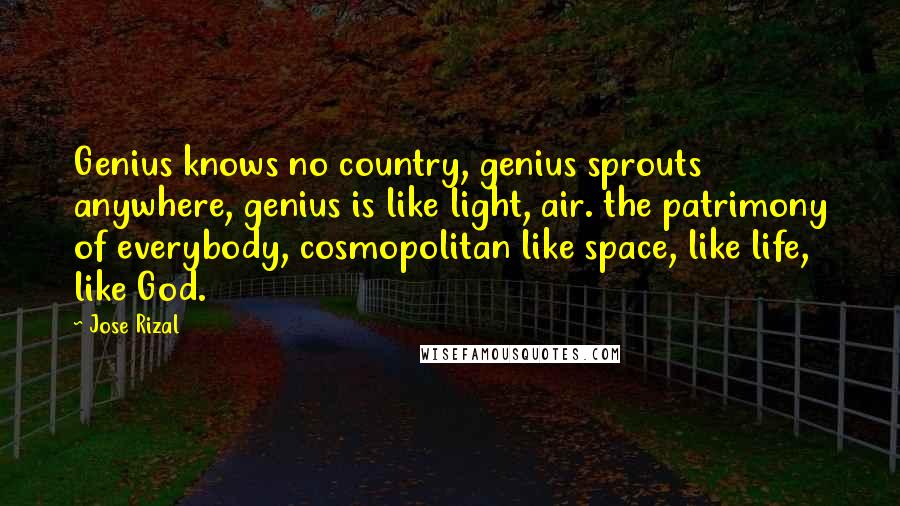 Jose Rizal Quotes: Genius knows no country, genius sprouts anywhere, genius is like light, air. the patrimony of everybody, cosmopolitan like space, like life, like God.