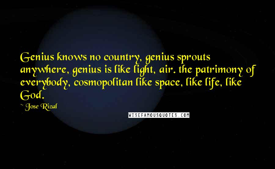 Jose Rizal Quotes: Genius knows no country, genius sprouts anywhere, genius is like light, air. the patrimony of everybody, cosmopolitan like space, like life, like God.