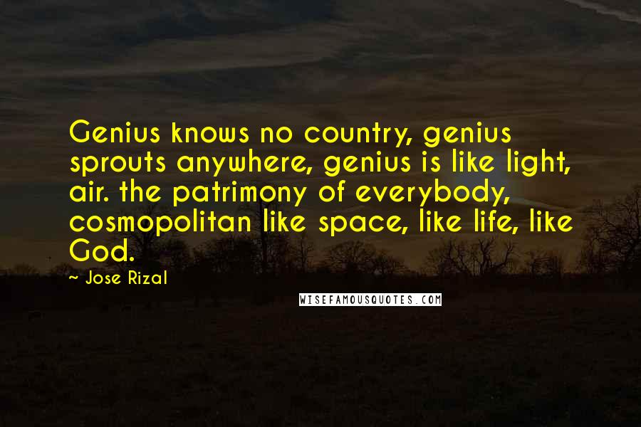 Jose Rizal Quotes: Genius knows no country, genius sprouts anywhere, genius is like light, air. the patrimony of everybody, cosmopolitan like space, like life, like God.
