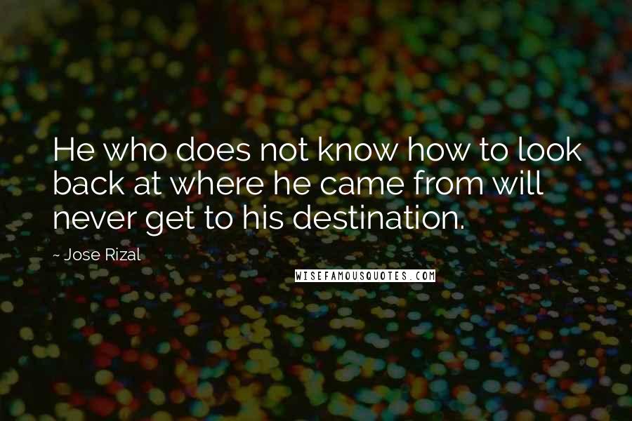 Jose Rizal Quotes: He who does not know how to look back at where he came from will never get to his destination.