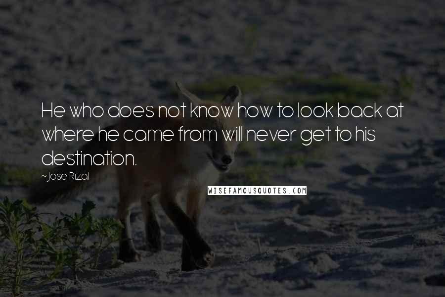 Jose Rizal Quotes: He who does not know how to look back at where he came from will never get to his destination.