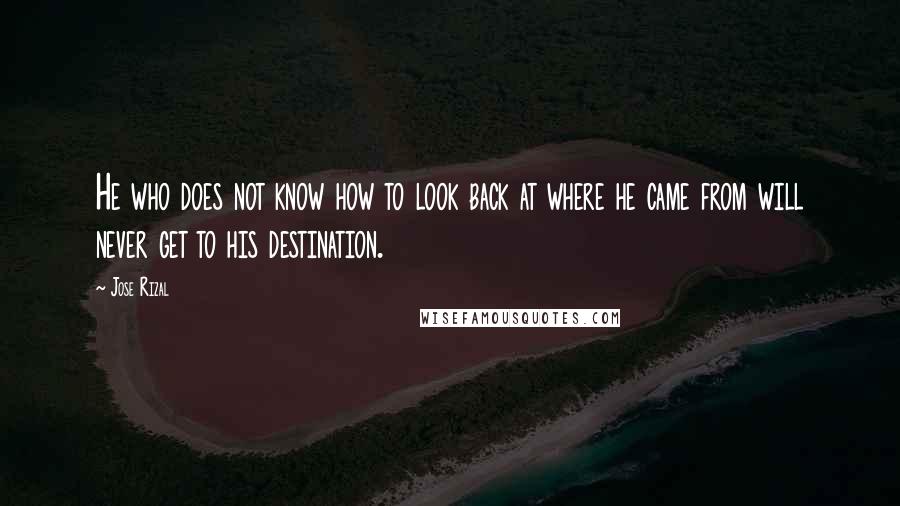 Jose Rizal Quotes: He who does not know how to look back at where he came from will never get to his destination.