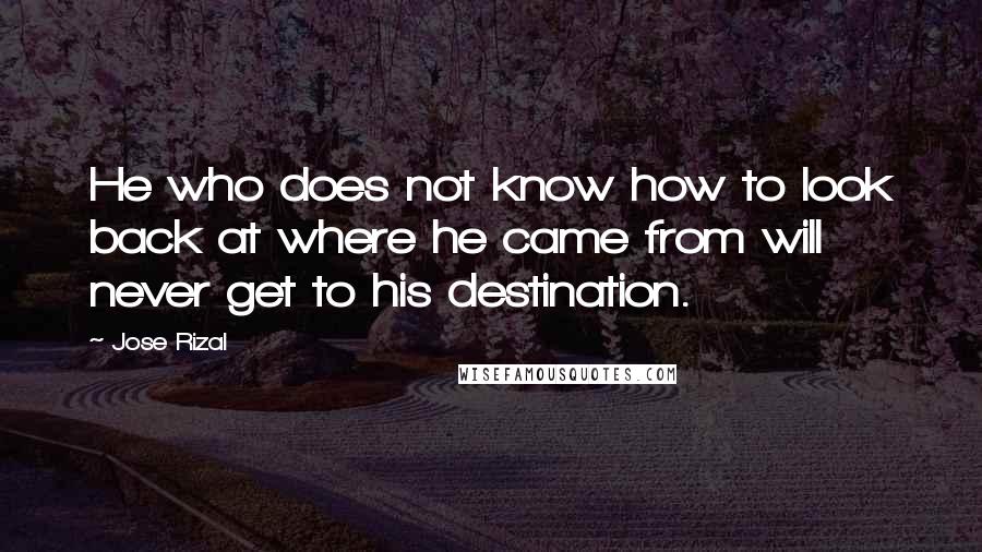 Jose Rizal Quotes: He who does not know how to look back at where he came from will never get to his destination.