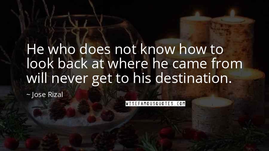 Jose Rizal Quotes: He who does not know how to look back at where he came from will never get to his destination.