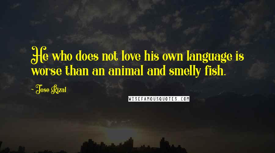 Jose Rizal Quotes: He who does not love his own language is worse than an animal and smelly fish.