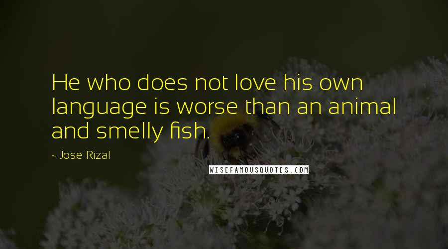 Jose Rizal Quotes: He who does not love his own language is worse than an animal and smelly fish.