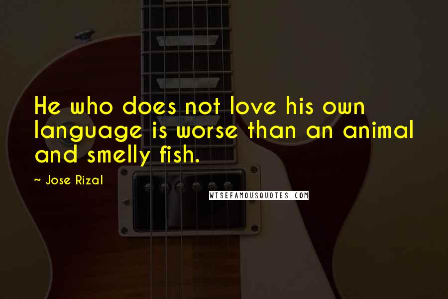 Jose Rizal Quotes: He who does not love his own language is worse than an animal and smelly fish.