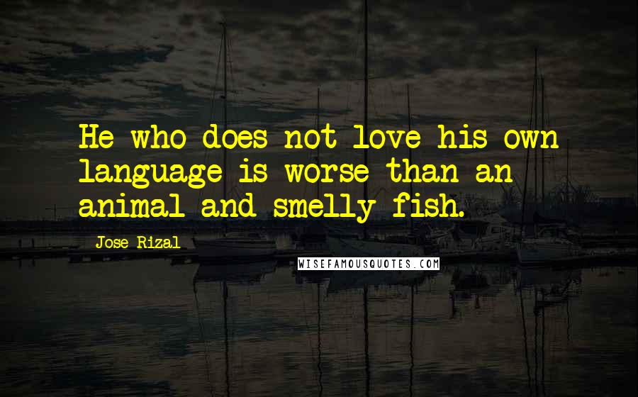 Jose Rizal Quotes: He who does not love his own language is worse than an animal and smelly fish.