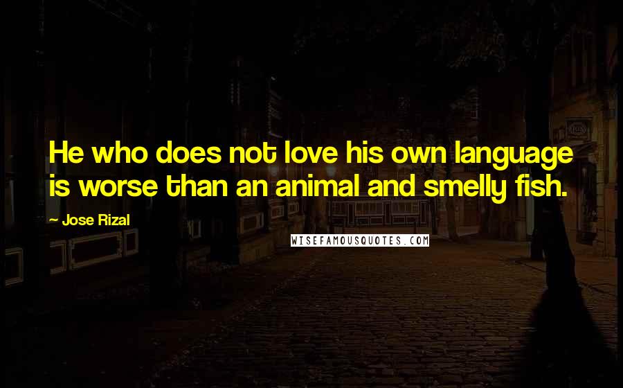 Jose Rizal Quotes: He who does not love his own language is worse than an animal and smelly fish.