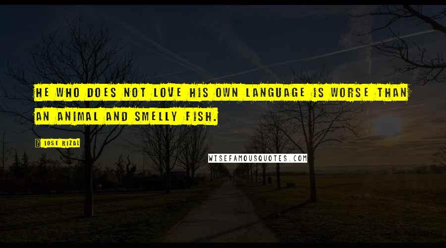 Jose Rizal Quotes: He who does not love his own language is worse than an animal and smelly fish.
