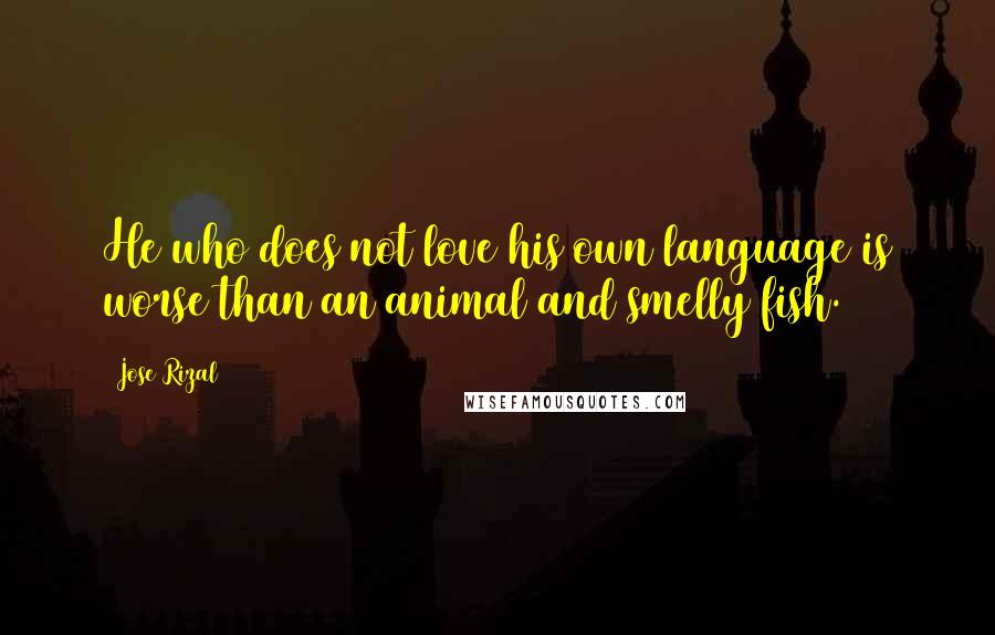 Jose Rizal Quotes: He who does not love his own language is worse than an animal and smelly fish.