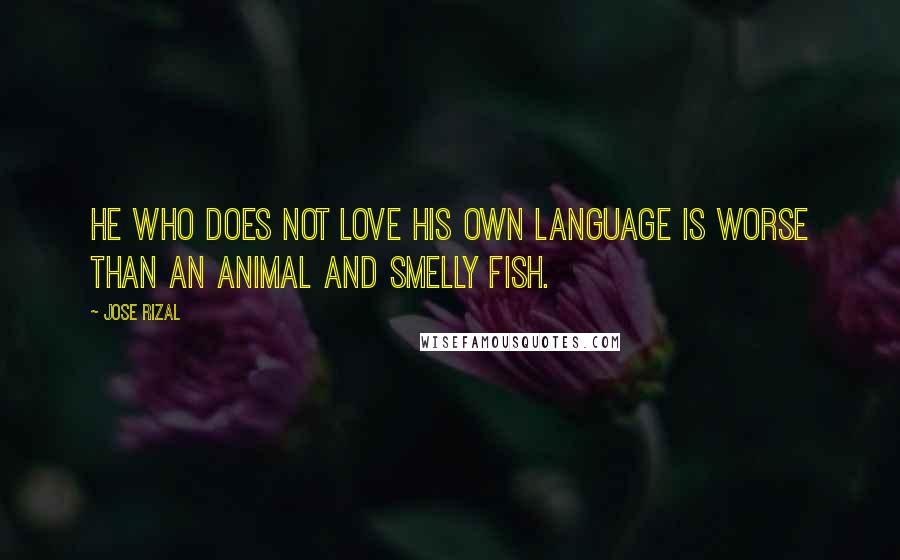 Jose Rizal Quotes: He who does not love his own language is worse than an animal and smelly fish.