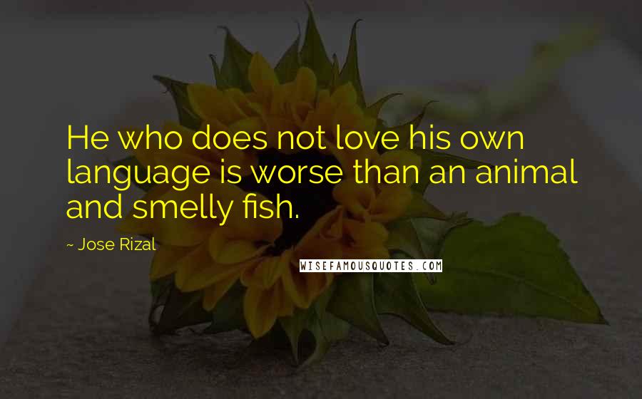 Jose Rizal Quotes: He who does not love his own language is worse than an animal and smelly fish.