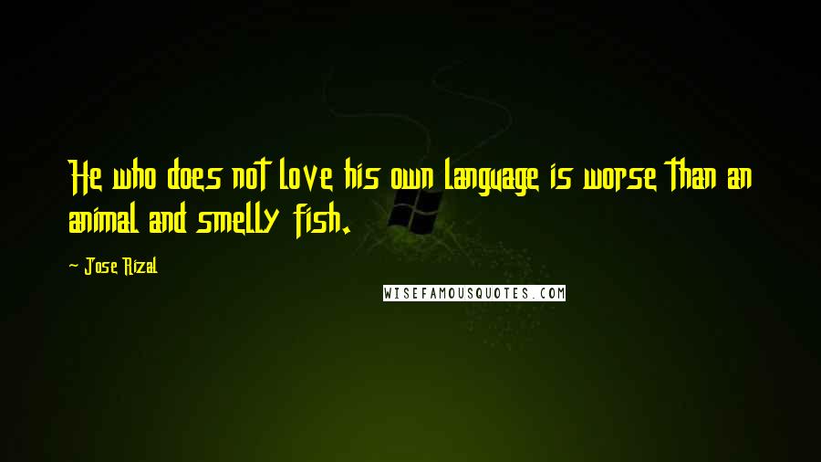 Jose Rizal Quotes: He who does not love his own language is worse than an animal and smelly fish.