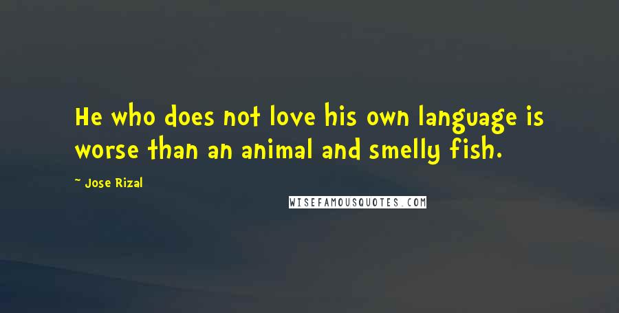 Jose Rizal Quotes: He who does not love his own language is worse than an animal and smelly fish.