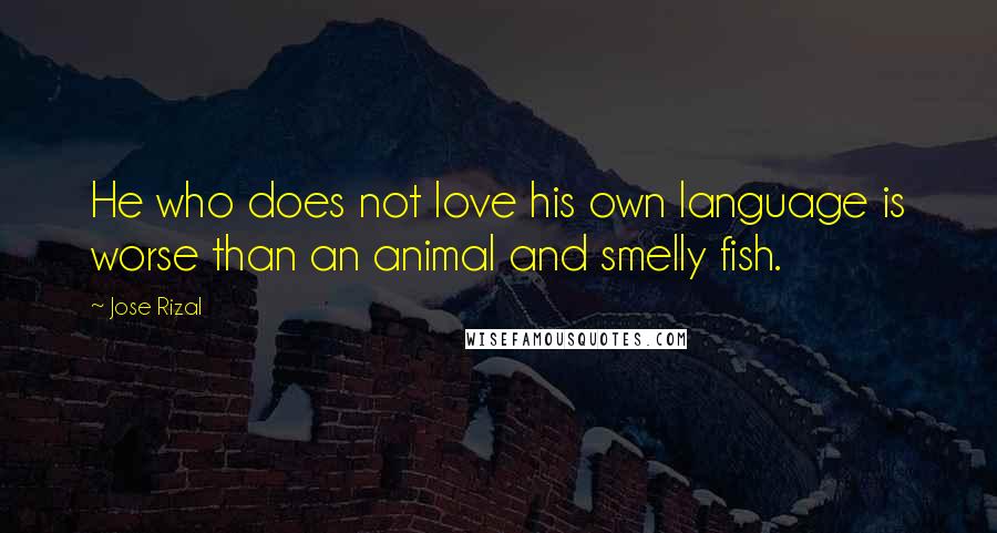 Jose Rizal Quotes: He who does not love his own language is worse than an animal and smelly fish.